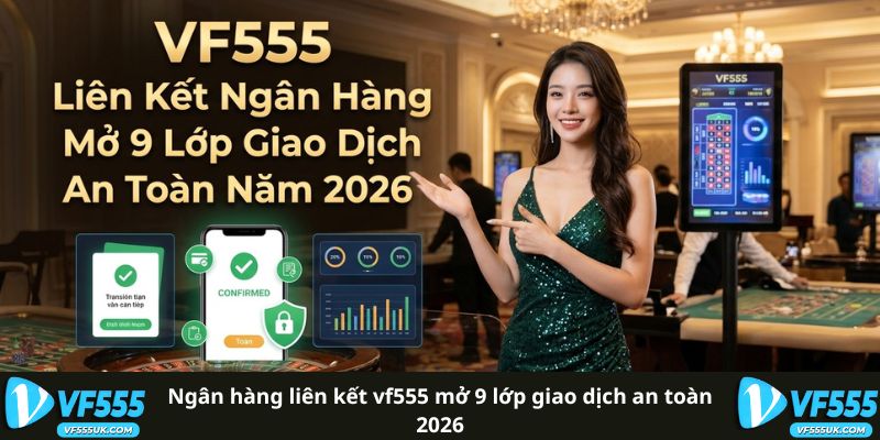 Ngân Hàng Liên Kết VF555 - Danh Sách Ngân Hàng Hỗ Trợ 2 Ngân Hàng Liên Kết VF555 Mở 9 Lớp Giao Dịch An Toàn 2026